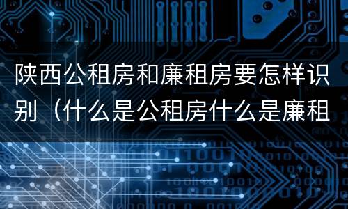 陕西公租房和廉租房要怎样识别（什么是公租房什么是廉租房）
