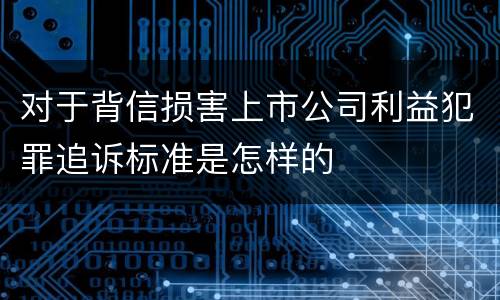 对于背信损害上市公司利益犯罪追诉标准是怎样的