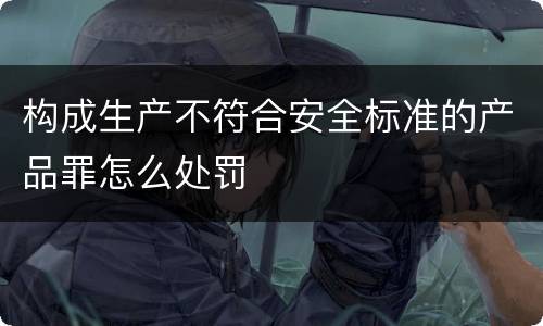 构成生产不符合安全标准的产品罪怎么处罚