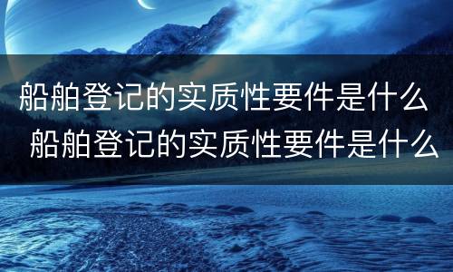 船舶登记的实质性要件是什么 船舶登记的实质性要件是什么意思