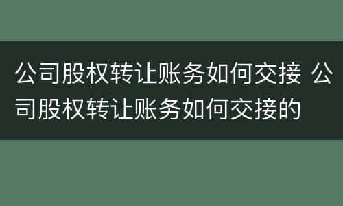 公司股权转让账务如何交接 公司股权转让账务如何交接的