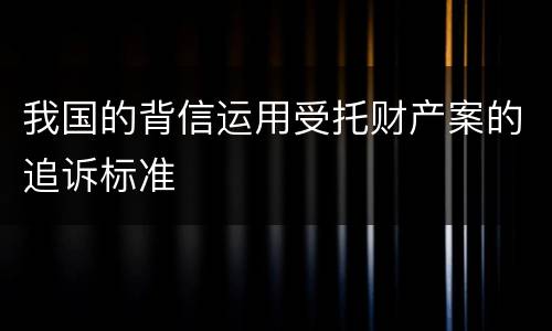 我国的背信运用受托财产案的追诉标准