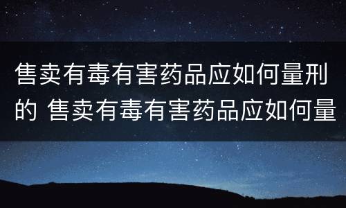 售卖有毒有害药品应如何量刑的 售卖有毒有害药品应如何量刑的呢