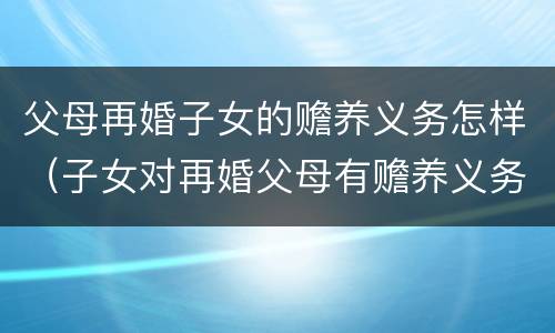 父母再婚子女的赡养义务怎样（子女对再婚父母有赡养义务吗）