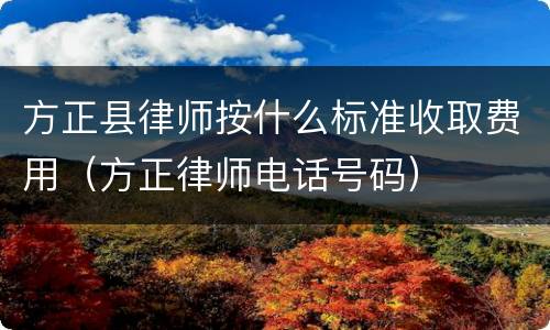 方正县律师按什么标准收取费用（方正律师电话号码）