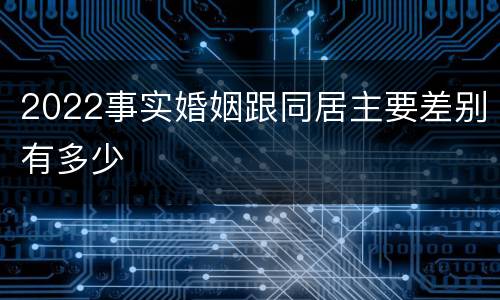 2022事实婚姻跟同居主要差别有多少
