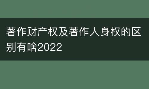 著作财产权及著作人身权的区别有啥2022