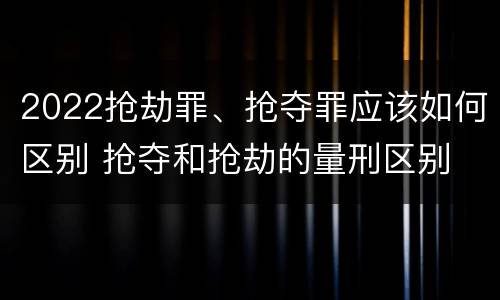 2022抢劫罪、抢夺罪应该如何区别 抢夺和抢劫的量刑区别