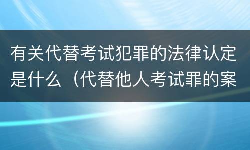 有关代替考试犯罪的法律认定是什么（代替他人考试罪的案例）
