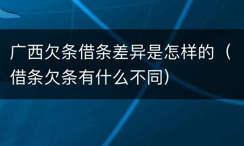 广西欠条借条差异是怎样的（借条欠条有什么不同）