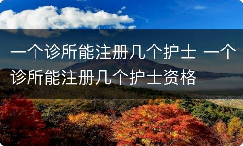 一个诊所能注册几个护士 一个诊所能注册几个护士资格