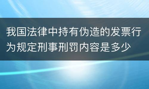 我国法律中持有伪造的发票行为规定刑事刑罚内容是多少