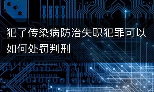 犯了传染病防治失职犯罪可以如何处罚判刑