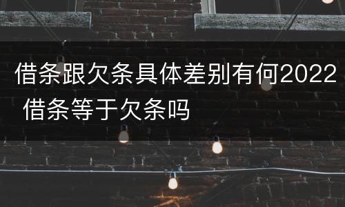 借条跟欠条具体差别有何2022 借条等于欠条吗