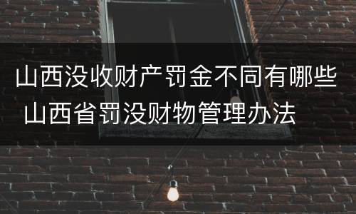 山西没收财产罚金不同有哪些 山西省罚没财物管理办法