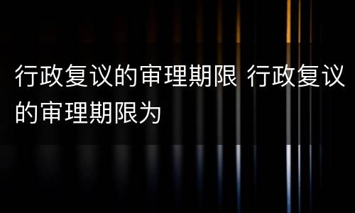 行政复议的审理期限 行政复议的审理期限为