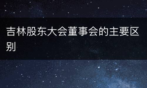 吉林股东大会董事会的主要区别