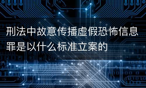 刑法中故意传播虚假恐怖信息罪是以什么标准立案的