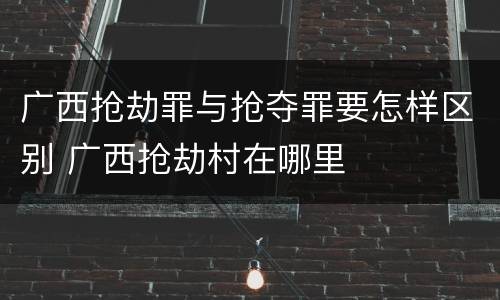 广西抢劫罪与抢夺罪要怎样区别 广西抢劫村在哪里
