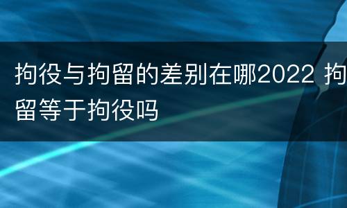 拘役与拘留的差别在哪2022 拘留等于拘役吗