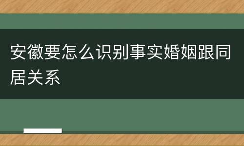 安徽要怎么识别事实婚姻跟同居关系
