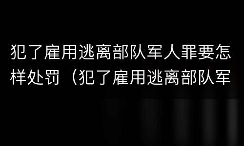 犯了雇用逃离部队军人罪要怎样处罚（犯了雇用逃离部队军人罪要怎样处罚呢）