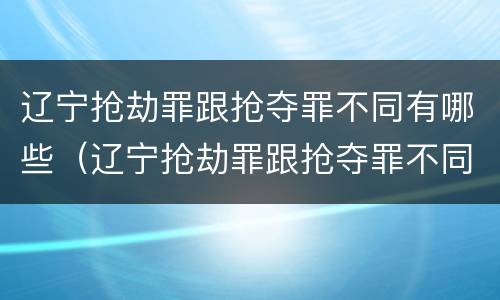 辽宁抢劫罪跟抢夺罪不同有哪些（辽宁抢劫罪跟抢夺罪不同有哪些处罚）