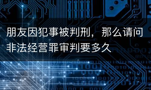 朋友因犯事被判刑，那么请问非法经营罪审判要多久