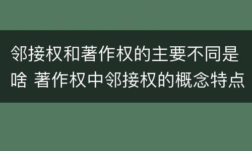 邻接权和著作权的主要不同是啥 著作权中邻接权的概念特点
