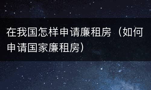 在我国怎样申请廉租房（如何申请国家廉租房）