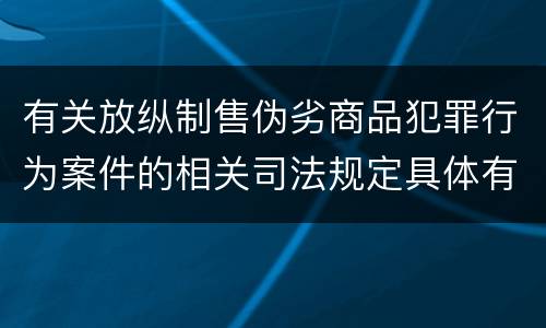 有关放纵制售伪劣商品犯罪行为案件的相关司法规定具体有哪些重要内容