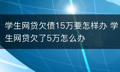 学生网贷欠债15万要怎样办 学生网贷欠了5万怎么办