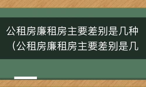 公租房廉租房主要差别是几种（公租房廉租房主要差别是几种类型）