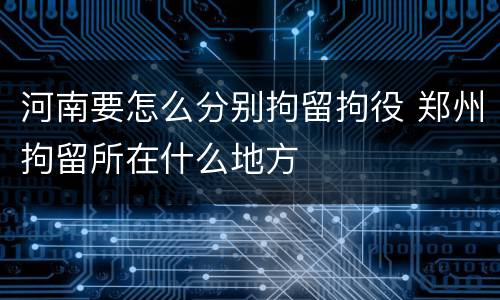 河南要怎么分别拘留拘役 郑州拘留所在什么地方