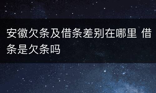 安徽欠条及借条差别在哪里 借条是欠条吗