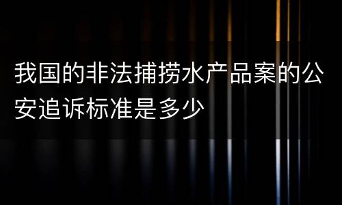 我国的非法捕捞水产品案的公安追诉标准是多少