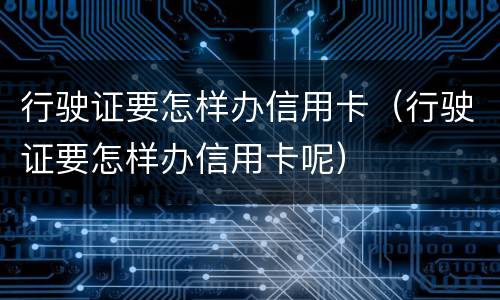 行驶证要怎样办信用卡（行驶证要怎样办信用卡呢）