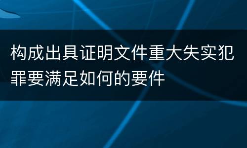 构成出具证明文件重大失实犯罪要满足如何的要件