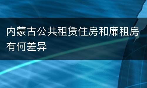 内蒙古公共租赁住房和廉租房有何差异