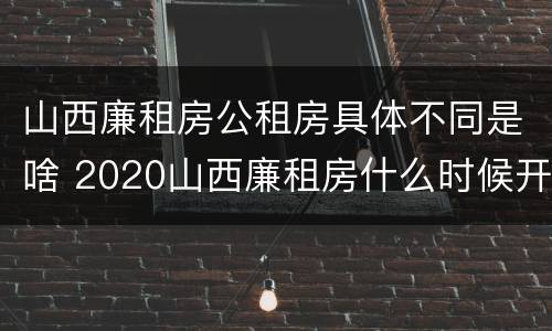 山西廉租房公租房具体不同是啥 2020山西廉租房什么时候开始