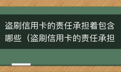 盗刷信用卡的责任承担着包含哪些（盗刷信用卡的责任承担着包含哪些费用）
