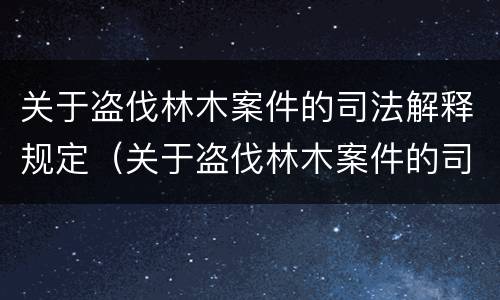 关于盗伐林木案件的司法解释规定（关于盗伐林木案件的司法解释规定全文）