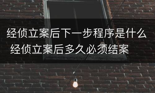 经侦立案后下一步程序是什么 经侦立案后多久必须结案