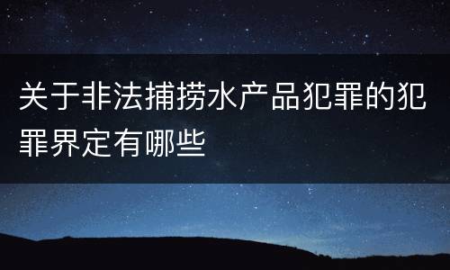 关于非法捕捞水产品犯罪的犯罪界定有哪些