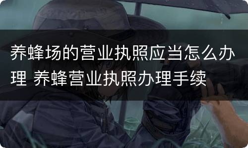 养蜂场的营业执照应当怎么办理 养蜂营业执照办理手续