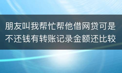 朋友叫我帮忙帮他借网贷可是不还钱有转账记录金额还比较大需要怎么样把钱要回来