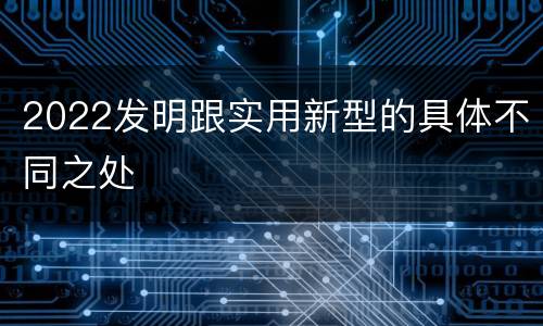 2022发明跟实用新型的具体不同之处