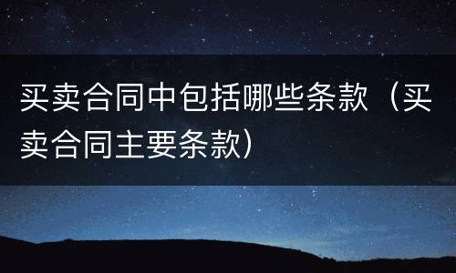 买卖合同中包括哪些条款（买卖合同主要条款）