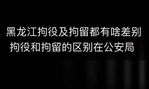 黑龙江拘役及拘留都有啥差别 拘役和拘留的区别在公安局