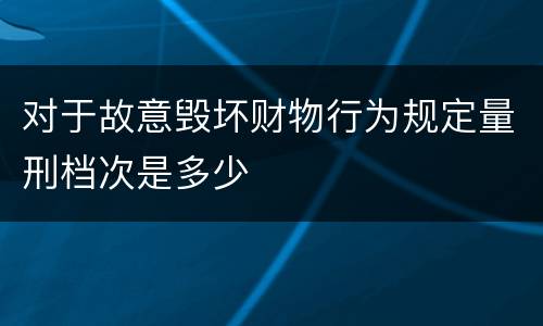对于故意毁坏财物行为规定量刑档次是多少